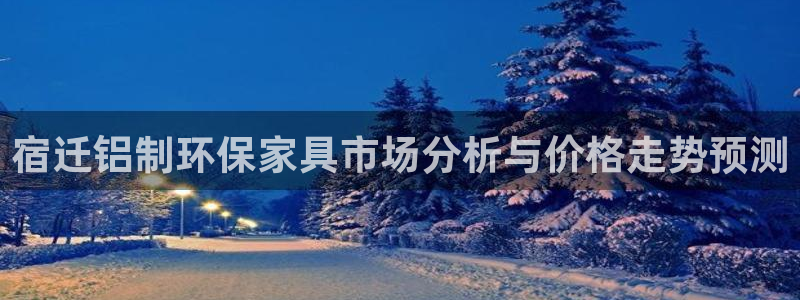 杏宇注册杏宇登陆：宿迁铝制环保家具市场分析与价格走势预测