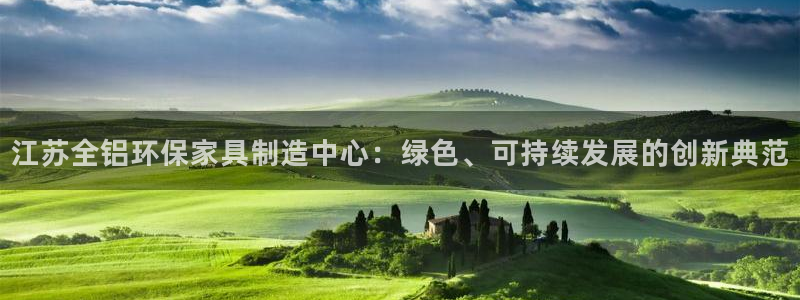 杏宇平台线路测速登录：江苏全铝环保家具制造中心：绿色、可持续