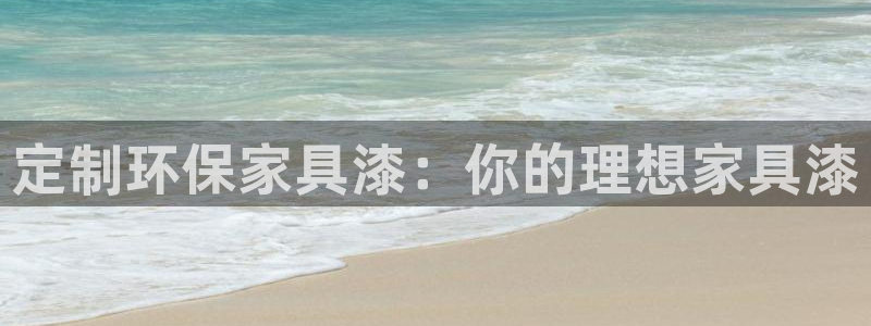 杏宇代理注册开户：定制环保家具漆：你的理想家具漆