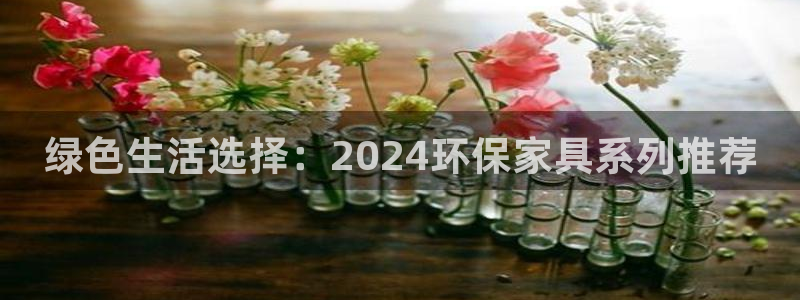 杏宇平台专用通道：绿色生活选择：2024环保家具系列推荐