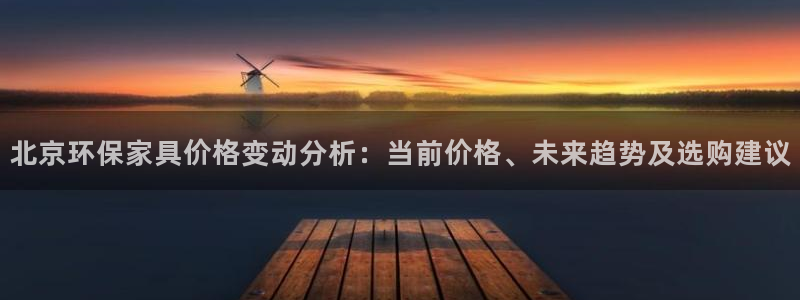 杏宇注册登录代理：北京环保家具价格变动分析：当前价格、未来趋
