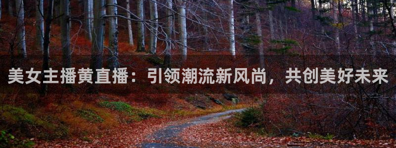 蜘蛛直播球地带：美女主播黄直播：引领潮流新风尚，共创美好未来