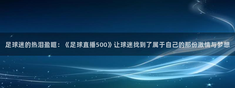 蜘蛛nba免费直播在线观看高清：足球迷的热泪盈眶：《足球直播500》让球迷找到了属于自己的那份激情与梦想