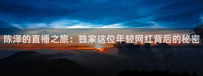 蜘蛛直播体育：陈泽的直播之旅：独家这位年轻网红背后的秘密