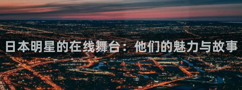 蜘蛛体育免费直播：日本明星的在线舞台：他们的魅力与故事